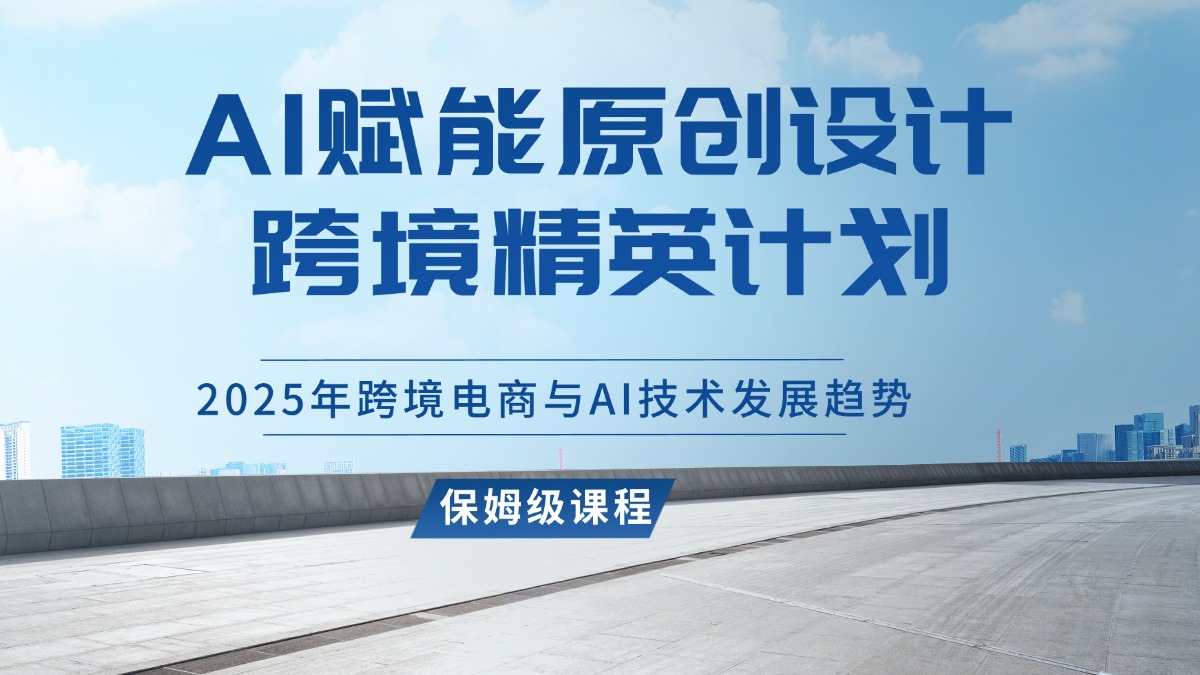 AI赋能原创设计跨境精英计划，2025年跨境电商与AI技术发展趋势-迷胡学堂