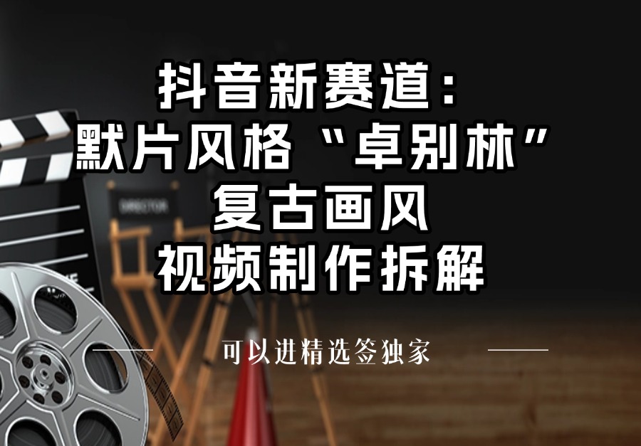 抖音新赛道：默片风格“卓别林”复古画风视频制作拆解，可以进精选签独家-迷胡学堂