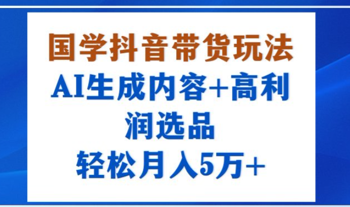 国学抖音带货玩法，AI生成内容+高利润选品，轻松月入1W+-迷胡学堂