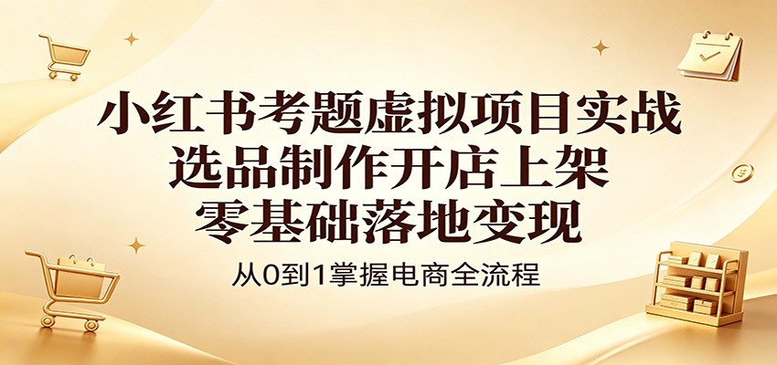 小红书考题虚拟项目实战：选品制作开店上架，零基础落地变现-迷胡学堂