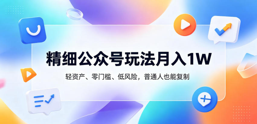 精细公众号玩法月入1W，轻资产、零门槛、低风险，普通人也能复制【揭秘】-迷胡学堂