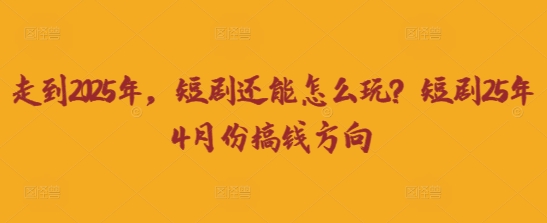 走到2025年，短剧还能怎么玩？短剧25年4月份搞钱方向-迷胡学堂
