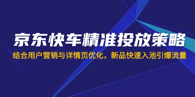 （14185期）京东快车精准投放策略，结合用户营销与详情页优化，新品快速入池引爆流量-迷胡学堂