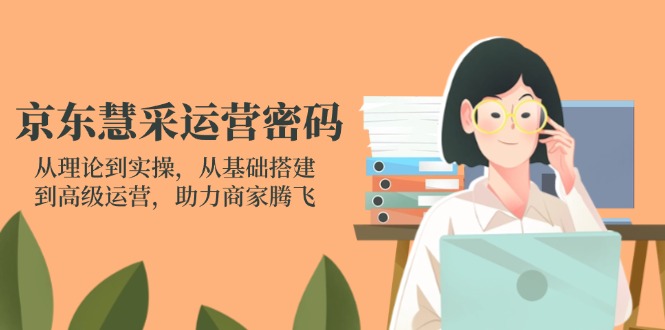 （14248期）京东慧采运营密码：从理论到实操，从基础搭建到高级运营，助力商家腾飞-迷胡学堂