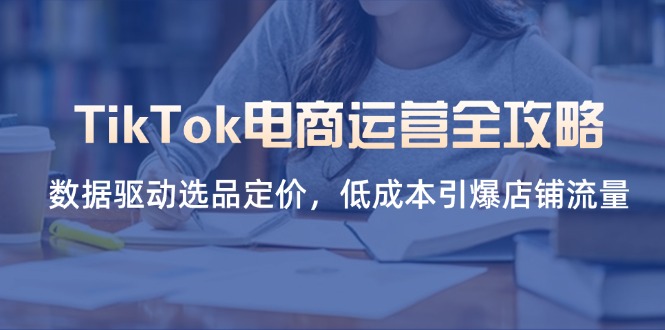 （14343期）TikTok电商运营全攻略，数据驱动选品定价，低成本引爆店铺流量-迷胡学堂