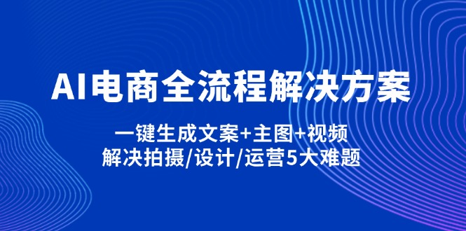 (14200期)AI电商全流程解决方案,一键生成文案+主图+视频,解决拍摄/设计/运营5大难题-迷胡学堂