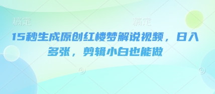 15秒生成原创红楼梦解说视频，日入多张，剪辑小白也能做-迷胡学堂