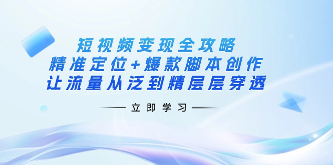 （14159期）短视频变现全攻略：精准定位+爆款脚本创作，让流量从泛到精层层穿透-迷胡学堂