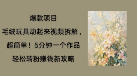 毛绒玩具动起来项目拆解，三四分钟一个作品，轻松转粉挣钱新玩法-迷胡学堂