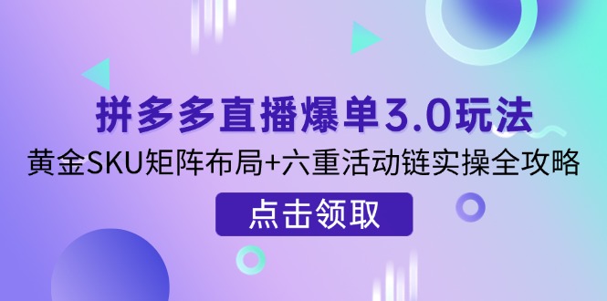 （14192期）拼多多直播爆单3.0玩法解析，黄金SKU矩阵布局+六重活动链实操全攻略-迷胡学堂