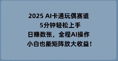 2025 AI卡通玩偶赛道，5分钟轻松上手，日入数张，全程AI操作，小白也能矩阵放大收益-迷胡学堂
