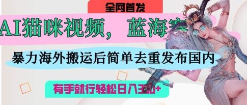 AI猫咪视频蓝海赛道，操作简单，直接海外搬运，简单去重，操作简单，有手就行日入3张-迷胡学堂