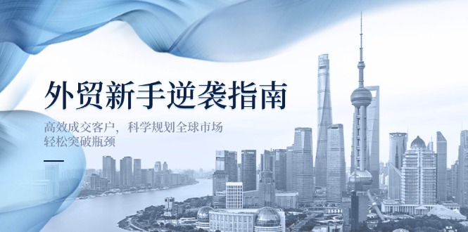 (14201期)外贸新手逆袭指南:高效成交客户,科学规划全球市场,轻松突破瓶颈-迷胡学堂