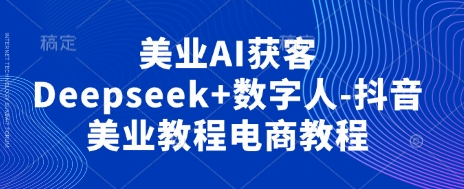 美业AI获客Deepseek+数字人-抖音美业教程电商教程-迷胡学堂