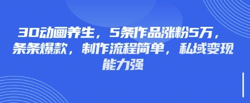 3D动画养生,5条作品涨粉5万,条条爆款,制作流程简单,私域变现能力强-迷胡学堂