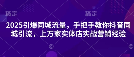2025引爆同城流量,手把手教你抖音同城引流,上万家实体店实战营销经验-迷胡学堂