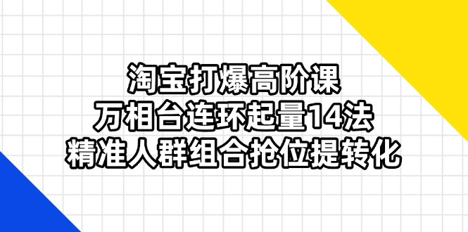 （14298期）淘宝打爆高阶课：万相台连环起量14法，精准人群组合抢位提转化-迷胡学堂