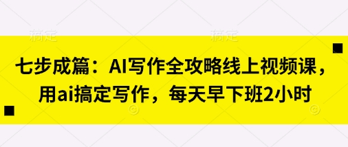 七步成篇：AI写作全攻略线上视频课，用ai搞定写作，每天早下班2小时-迷胡学堂