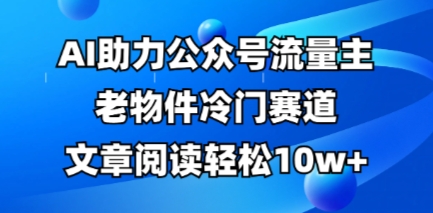 公众号流量主老物件冷门赛道，AI助力，文章阅读轻松10w+，全流程详细教程-迷胡学堂