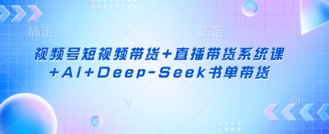 视频号短视频带货+直播带货系统课+AI+Deep-Seek书单带货-迷胡学堂